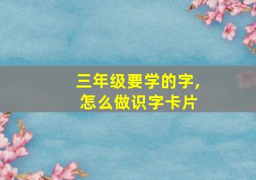 三年级要学的字, 怎么做识字卡片